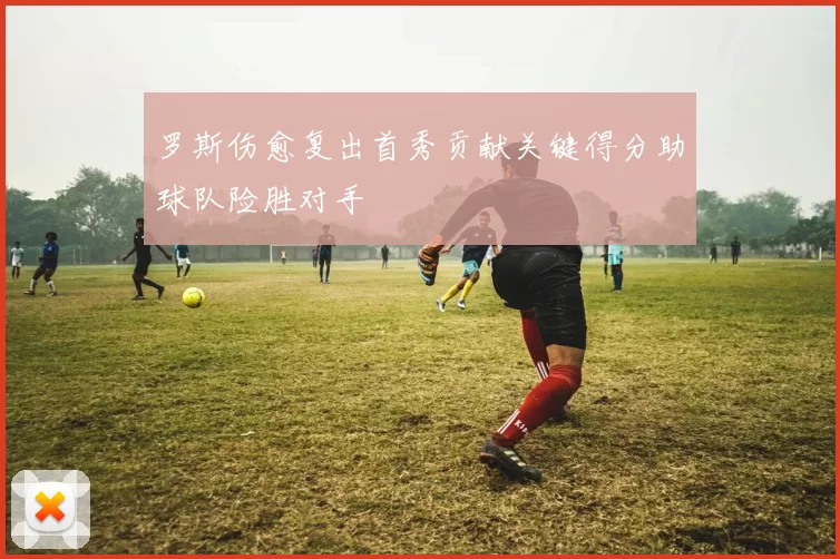 罗斯伤愈复出首秀贡献关键得分助球队险胜对手