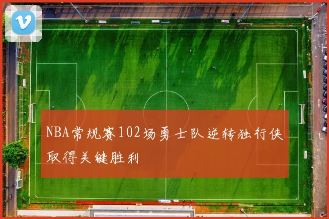NBA常规赛102场勇士队逆转独行侠取得关键胜利