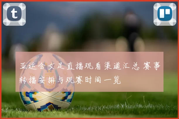 亚运会女足直播观看渠道汇总 赛事转播安排与观赛时间一览