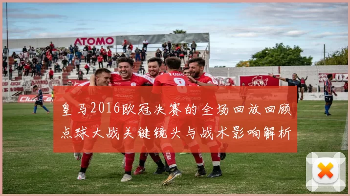 皇马2016欧冠决赛的全场回放回顾点球大战关键镜头与战术影响解析及球员表现