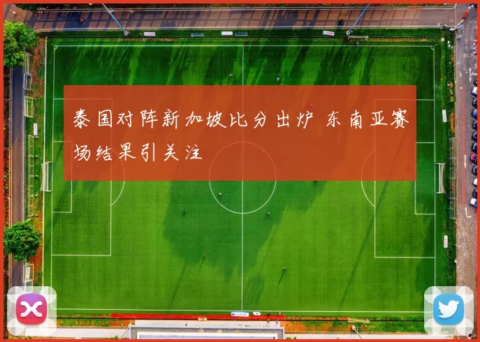 泰国对阵新加坡比分出炉 东南亚赛场结果引关注