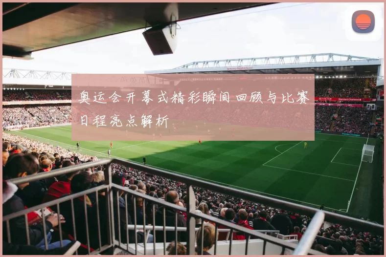 奥运会开幕式精彩瞬间回顾与比赛日程亮点解析