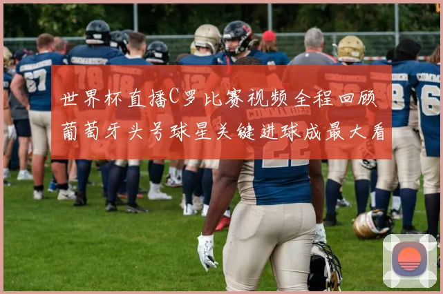 世界杯直播C罗比赛视频全程回顾 葡萄牙头号球星关键进球成最大看点