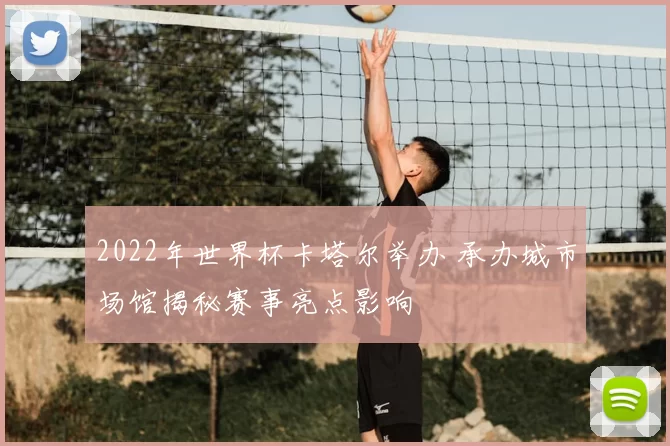 2022年世界杯卡塔尔举办 承办城市场馆揭秘赛事亮点影响