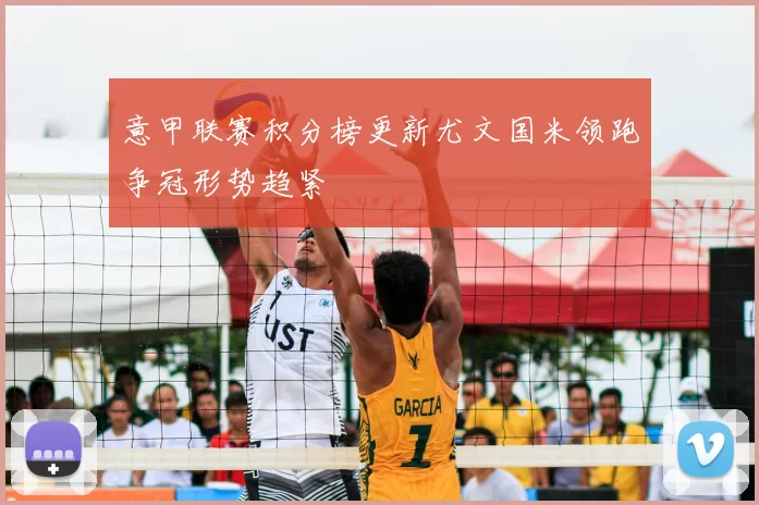 意甲联赛积分榜更新尤文国米领跑争冠形势趋紧