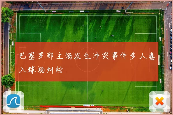 巴塞罗那主场发生冲突事件多人卷入球场纠纷