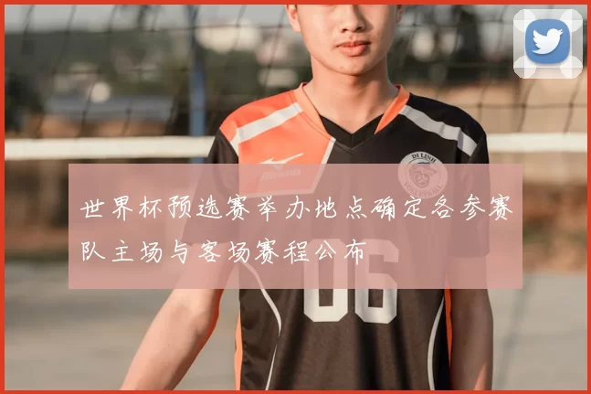 世界杯预选赛举办地点确定各参赛队主场与客场赛程公布