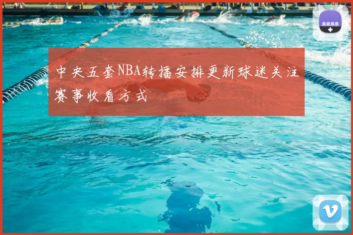 中央五套NBA转播安排更新球迷关注赛事收看方式