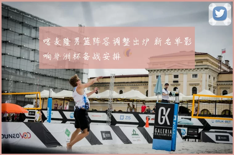 喀麦隆男篮阵容调整出炉 新名单影响非洲杯备战安排