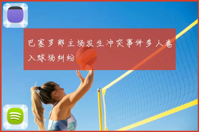 巴塞罗那主场发生冲突事件多人卷入球场纠纷