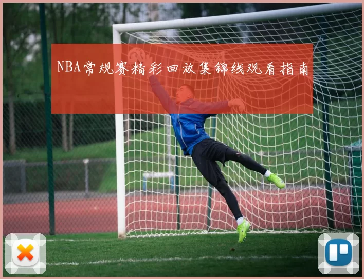 NBA常规赛精彩回放集锦线观看指南
