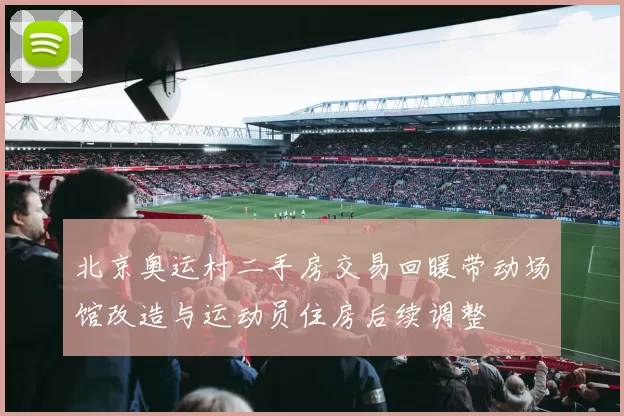 北京奥运村二手房交易回暖带动场馆改造与运动员住房后续调整