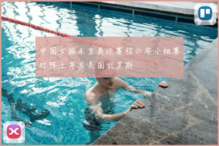 中国女排东京奥运赛程公布小组赛对阵土耳其美国俄罗斯
