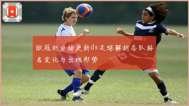 欧冠积分榜更新ds足球解析各队排名变化与出线形势