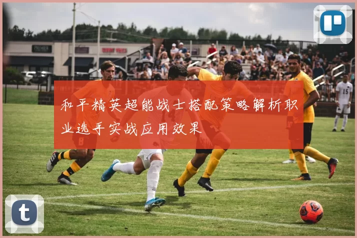和平精英超能战士搭配策略解析职业选手实战应用效果