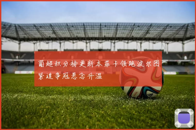 葡超积分榜更新本菲卡领跑波尔图紧追争冠悬念升温