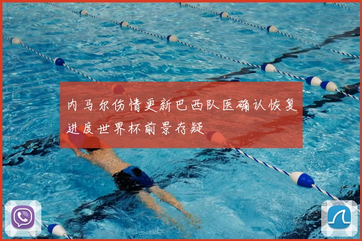 内马尔伤情更新巴西队医确认恢复进度世界杯前景存疑