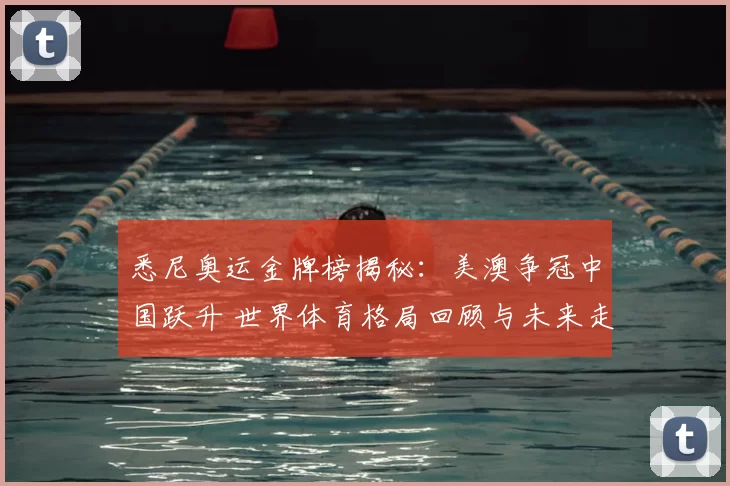 悉尼奥运金牌榜揭秘：美澳争冠中国跃升 世界体育格局回顾与未来走势