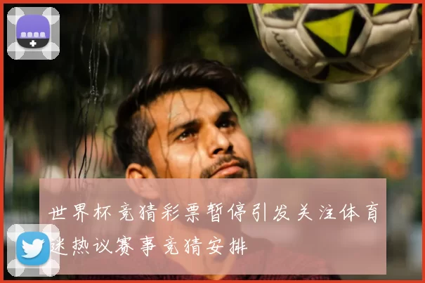 世界杯竞猜彩票暂停引发关注体育迷热议赛事竞猜安排