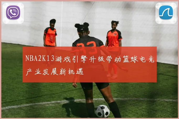 NBA2K13游戏引擎升级带动篮球电竞产业发展新机遇