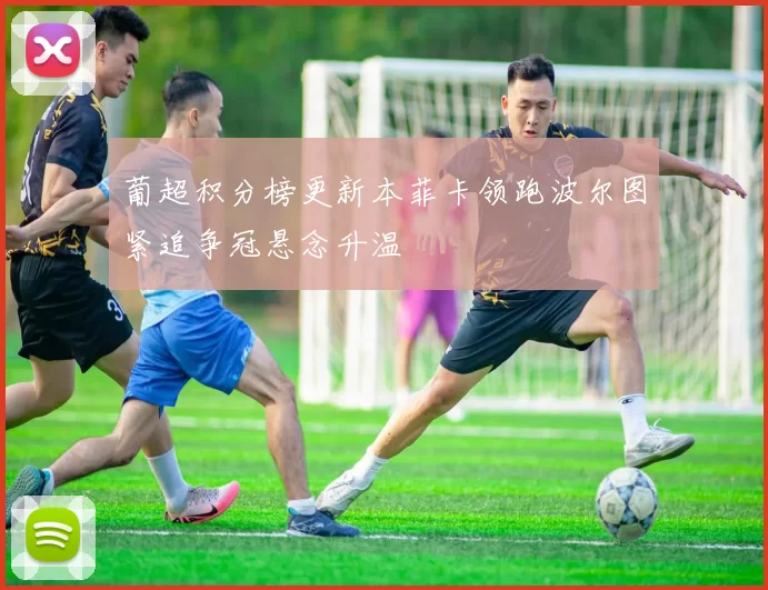 葡超积分榜更新本菲卡领跑波尔图紧追争冠悬念升温